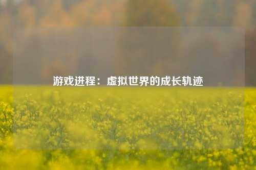 游戏进程：虚拟世界的成长轨迹