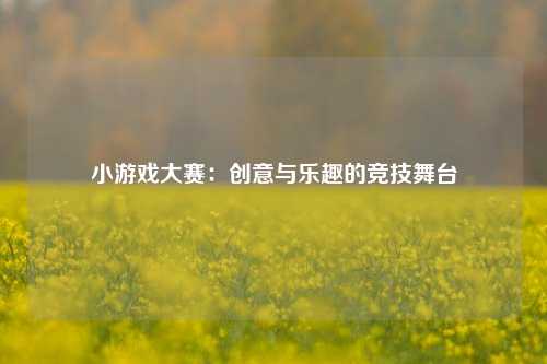 小游戏大赛：创意与乐趣的竞技舞台