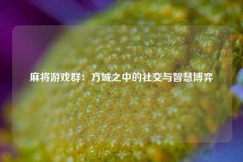 麻将游戏群:方城之中的社交与智慧博弈